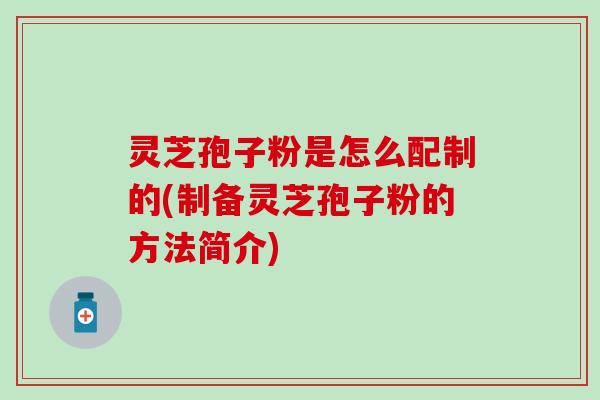灵芝孢子粉是怎么配制的(制备灵芝孢子粉的方法简介)