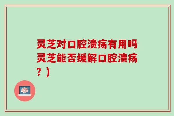 灵芝对口腔溃疡有用吗灵芝能否缓解口腔溃疡？)