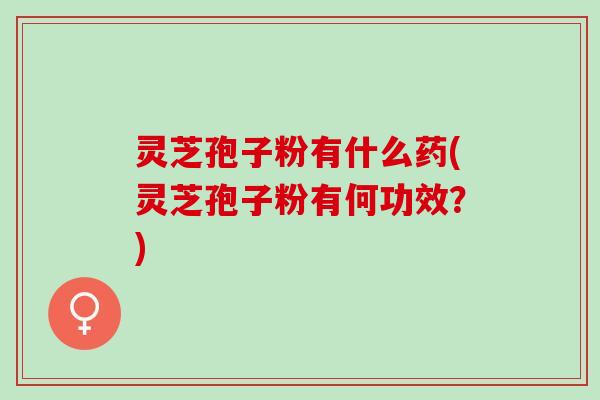 灵芝孢子粉有什么药(灵芝孢子粉有何功效？)