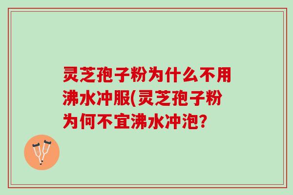 灵芝孢子粉为什么不用沸水冲服(灵芝孢子粉为何不宜沸水冲泡？