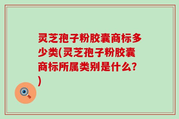 灵芝孢子粉胶囊商标多少类(灵芝孢子粉胶囊商标所属类别是什么?) 灵芝孢子粉胶囊商标多少类(灵芝孢子粉胶囊商标所属类别是什么?)