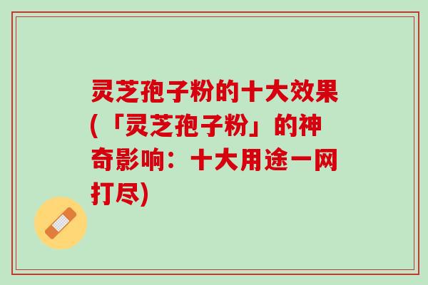 灵芝孢子粉的十大效果(「灵芝孢子粉」的神奇影响：十大用途一网打尽)