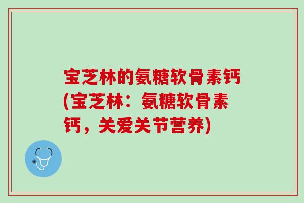 宝芝林的氨糖软骨素钙(宝芝林：氨糖软骨素钙，关爱关节营养)