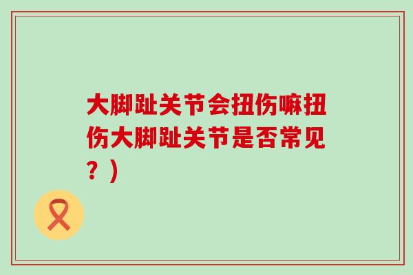 大脚趾关节会扭伤嘛扭伤大脚趾关节是否常见？)