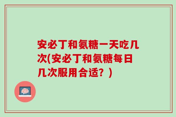 安必丁和氨糖一天吃几次(安必丁和氨糖每日几次服用合适？)