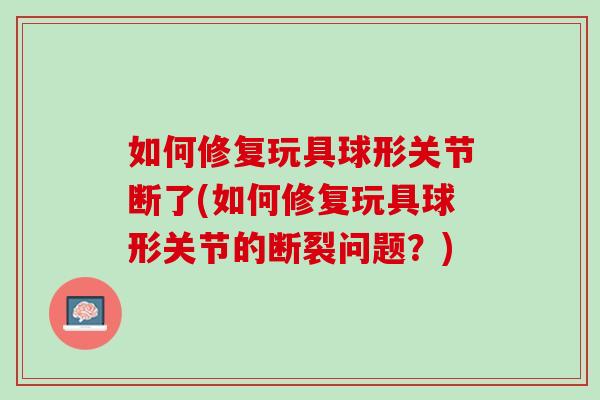 如何修复玩具球形关节断了(如何修复玩具球形关节的断裂问题？)