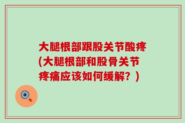 大腿根部跟股关节酸疼(大腿根部和股骨关节疼痛应该如何缓解？)