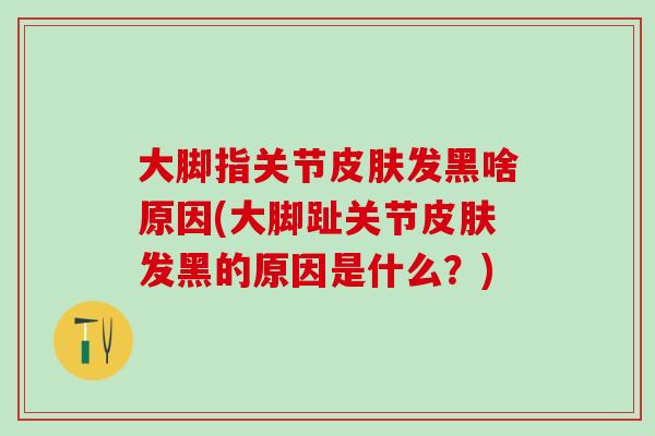 大脚指关节皮肤发黑啥原因(大脚趾关节皮肤发黑的原因是什么？)