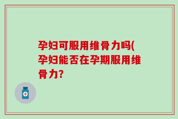 孕妇可服用维骨力吗(孕妇能否在孕期服用维骨力？