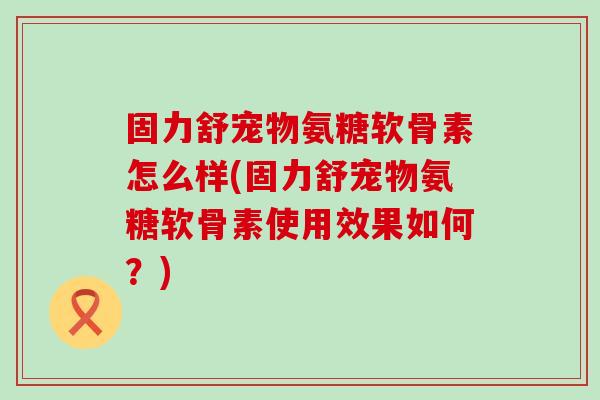 固力舒宠物氨糖软骨素怎么样(固力舒宠物氨糖软骨素使用效果如何？)