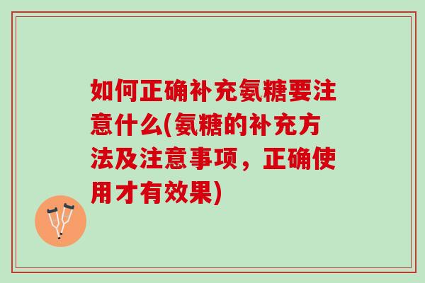 如何正确补充氨糖要注意什么(氨糖的补充方法及注意事项，正确使用才有效果)