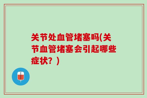 关节处血管堵塞吗(关节血管堵塞会引起哪些症状？)