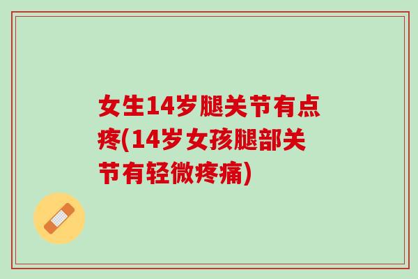女生14岁腿关节有点疼(14岁女孩腿部关节有轻微疼痛)