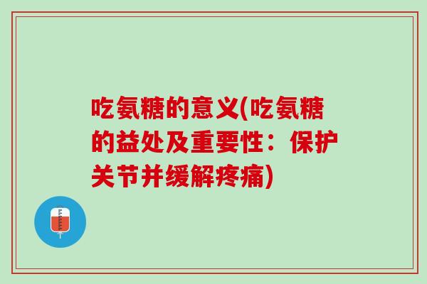 吃氨糖的意义(吃氨糖的益处及重要性：保护关节并缓解疼痛)
