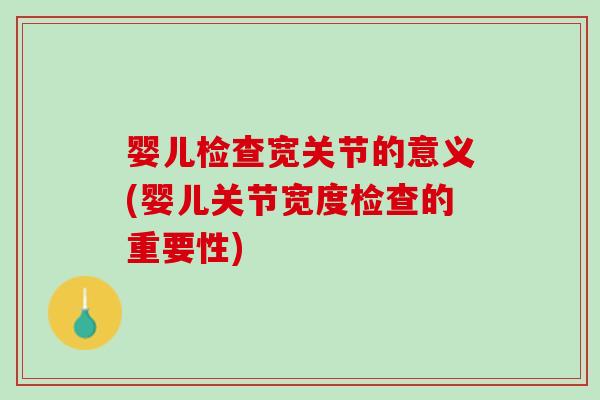 婴儿检查宽关节的意义(婴儿关节宽度检查的重要性)