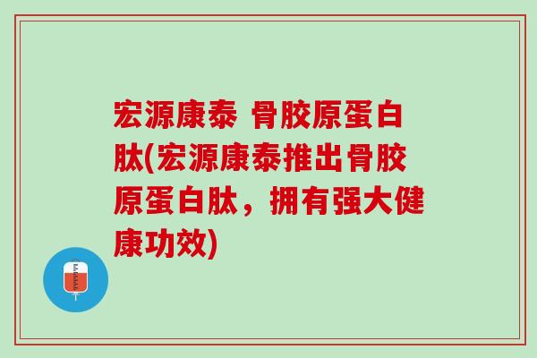 宏源康泰 骨胶原蛋白肽(宏源康泰推出骨胶原蛋白肽，拥有强大健康功效)