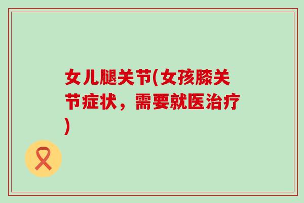 女儿腿关节(女孩膝关节症状，需要就医治疗)