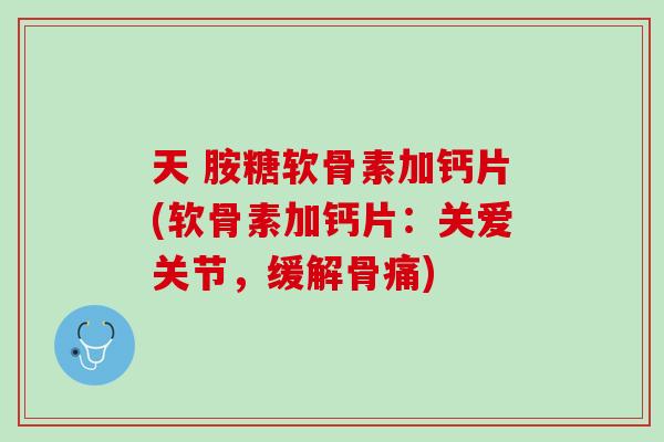 天 胺糖软骨素加钙片(软骨素加钙片：关爱关节，缓解骨痛)