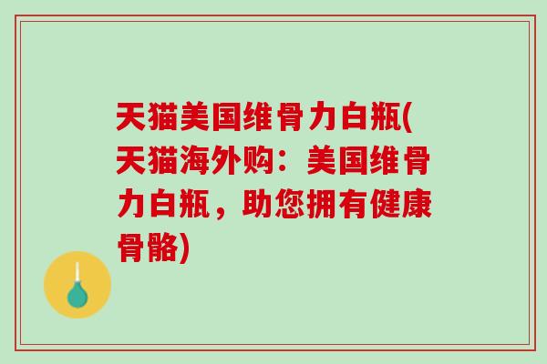 天猫美国维骨力白瓶(天猫海外购：美国维骨力白瓶，助您拥有健康骨骼)