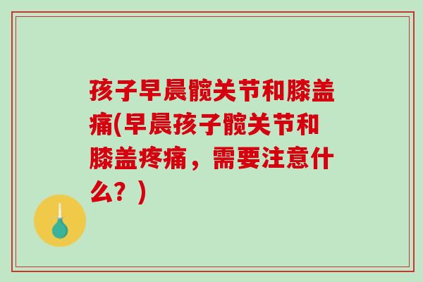 孩子早晨髋关节和膝盖痛(早晨孩子髋关节和膝盖疼痛，需要注意什么？)