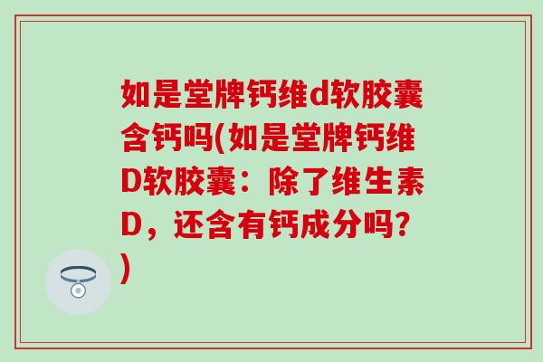 如是堂牌钙维d软胶囊含钙吗(如是堂牌钙维D软胶囊：除了维生素D，还含有钙成分吗？)