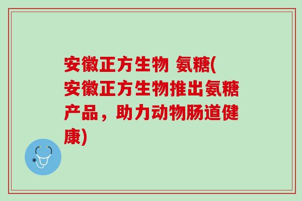 安徽正方生物 氨糖(安徽正方生物推出氨糖产品，助力动物肠道健康)