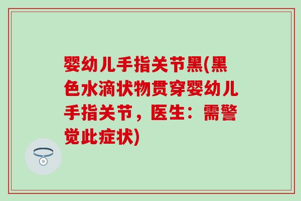 婴幼儿手指关节黑(黑色水滴状物贯穿婴幼儿手指关节，医生：需警觉此症状)