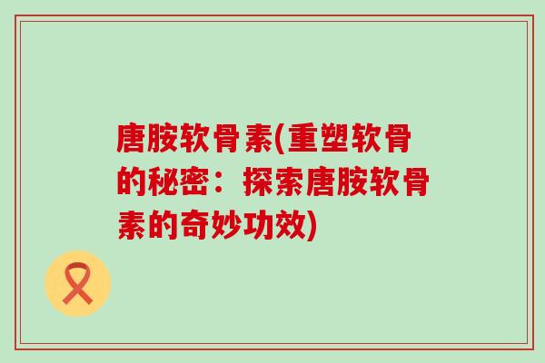 唐胺软骨素(重塑软骨的秘密：探索唐胺软骨素的奇妙功效)