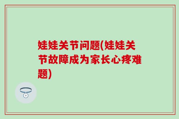 娃娃关节问题(娃娃关节故障成为家长心疼难题)