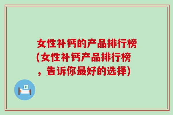 女性补钙的产品排行榜(女性补钙产品排行榜，告诉你最好的选择)