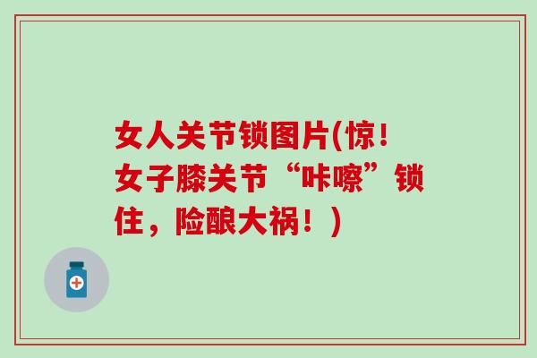 女人关节锁图片(惊！女子膝关节“咔嚓”锁住，险酿大祸！)