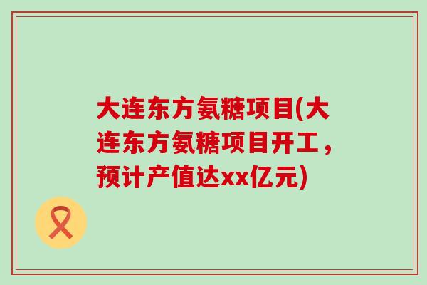 大连东方氨糖项目(大连东方氨糖项目开工，预计产值达xx亿元)