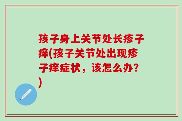 孩子身上关节处长疹子痒(孩子关节处出现疹子痒症状，该怎么办？)