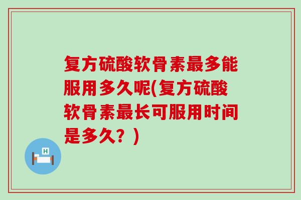 复方硫酸软骨素最多能服用多久呢(复方硫酸软骨素最长可服用时间是多久？)