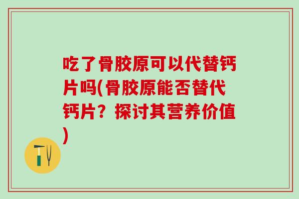 吃了骨胶原可以代替钙片吗(骨胶原能否替代钙片？探讨其营养价值)