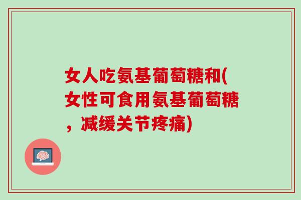 女人吃氨基葡萄糖和(女性可食用氨基葡萄糖，减缓关节疼痛)