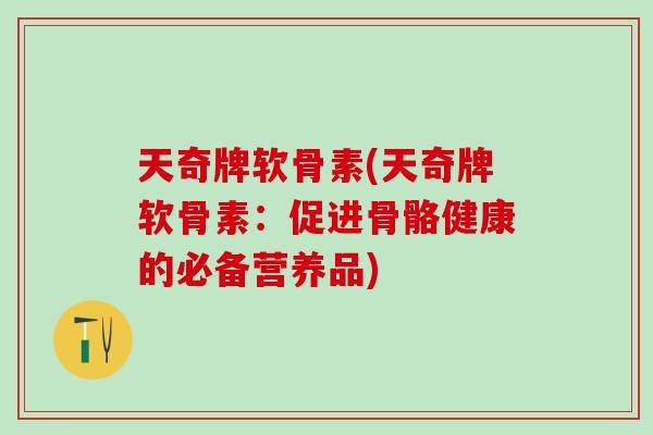 天奇牌软骨素(天奇牌软骨素：促进骨骼健康的必备营养品)