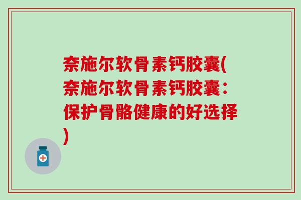 奈施尔软骨素钙胶囊(奈施尔软骨素钙胶囊：保护骨骼健康的好选择)