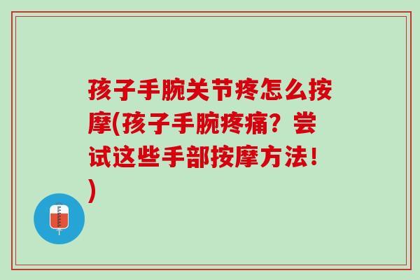 孩子手腕关节疼怎么按摩(孩子手腕疼痛？尝试这些手部按摩方法！)
