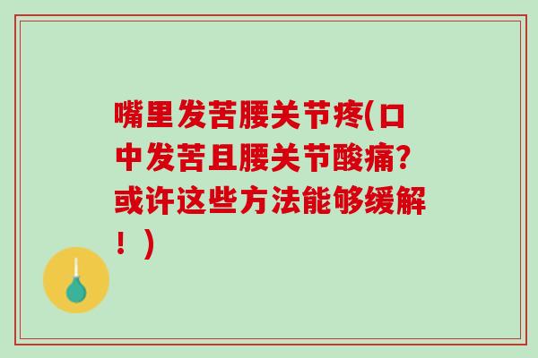嘴里发苦腰关节疼(口中发苦且腰关节酸痛？或许这些方法能够缓解！)