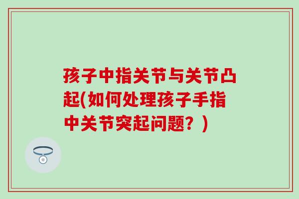 孩子中指关节与关节凸起(如何处理孩子手指中关节突起问题？)