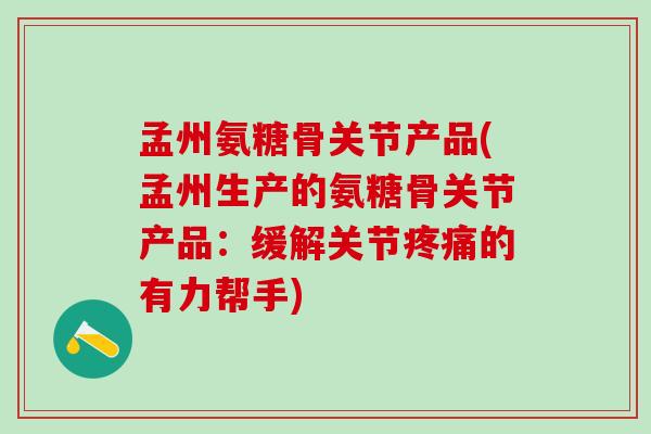 孟州氨糖骨关节产品(孟州生产的氨糖骨关节产品：缓解关节疼痛的有力帮手)