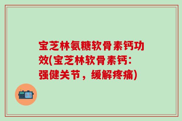 宝芝林氨糖软骨素钙功效(宝芝林软骨素钙：强健关节，缓解疼痛)