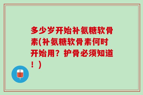 多少岁开始补氨糖软骨素(补氨糖软骨素何时开始用？护骨必须知道！)