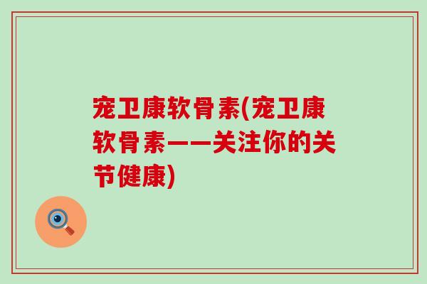 宠卫康软骨素(宠卫康软骨素——关注你的关节健康)