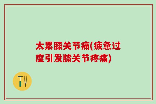 太累膝关节痛(疲惫过度引发膝关节疼痛)
