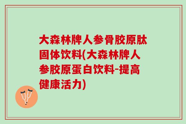 大森林牌人参骨胶原肽固体饮料(大森林牌人参胶原蛋白饮料-提高健康活力)
