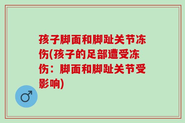 孩子脚面和脚趾关节冻伤(孩子的足部遭受冻伤：脚面和脚趾关节受影响)