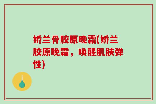 娇兰骨胶原晚霜(娇兰胶原晚霜，唤醒肌肤弹性)