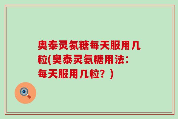 奥泰灵氨糖每天服用几粒(奥泰灵氨糖用法：每天服用几粒？)